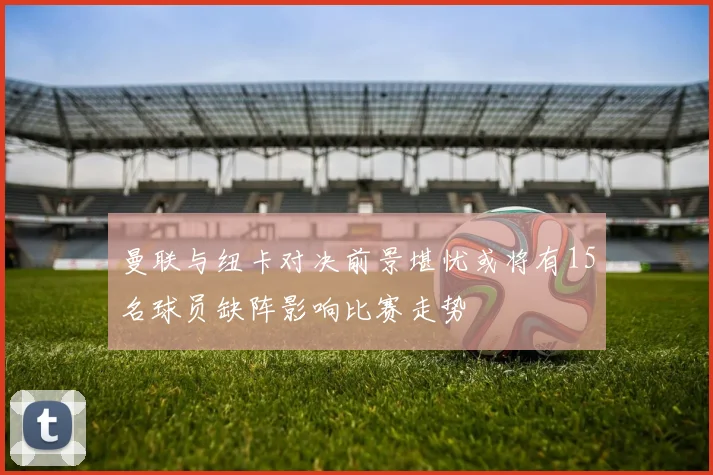曼联与纽卡对决前景堪忧或将有15名球员缺阵影响比赛走势