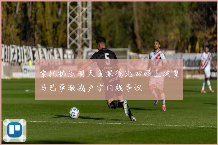 索托执法明天国家德比回顾上次皇马巴萨激战卢宁门线争议