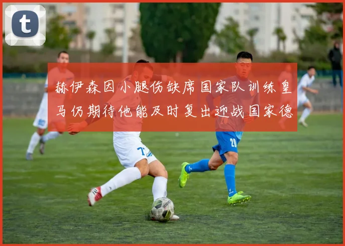 赫伊森因小腿伤缺席国家队训练皇马仍期待他能及时复出迎战国家德比