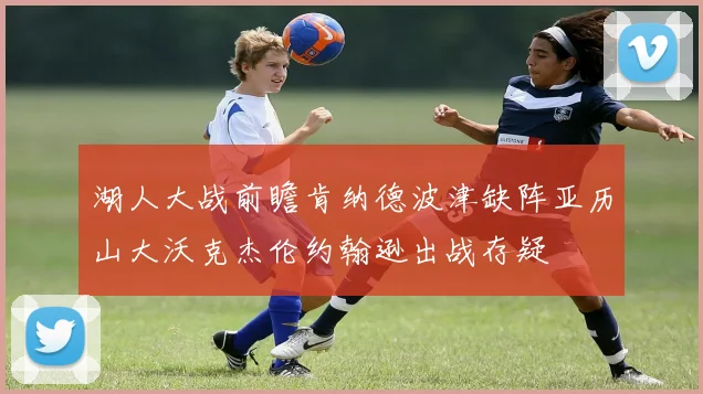 湖人大战前瞻肯纳德波津缺阵亚历山大沃克杰伦约翰逊出战存疑