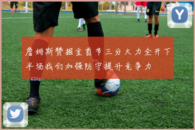 詹姆斯赞掘金首节三分火力全开下半场我们加强防守提升竞争力