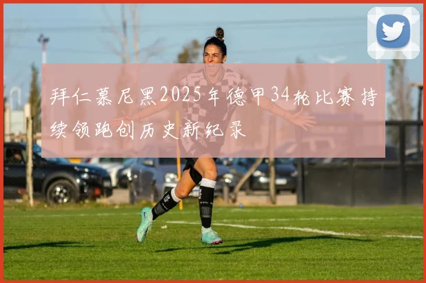 拜仁慕尼黑2025年德甲34轮比赛持续领跑创历史新纪录