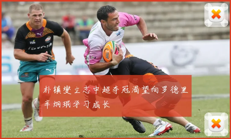 朴镇燮立志中超夺冠渴望向罗德里辛炯珉学习成长