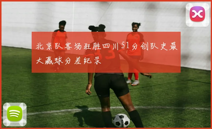 北京队客场狂胜四川51分创队史最大赢球分差纪录