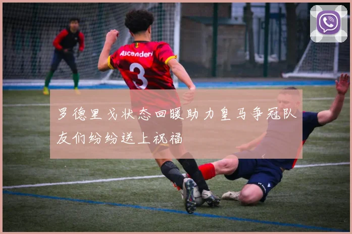 罗德里戈状态回暖助力皇马争冠队友们纷纷送上祝福