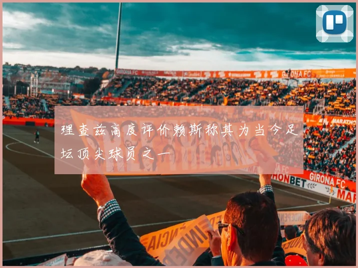 理查兹高度评价赖斯称其为当今足坛顶尖球员之一