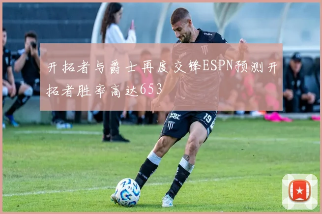 开拓者与爵士再度交锋ESPN预测开拓者胜率高达653