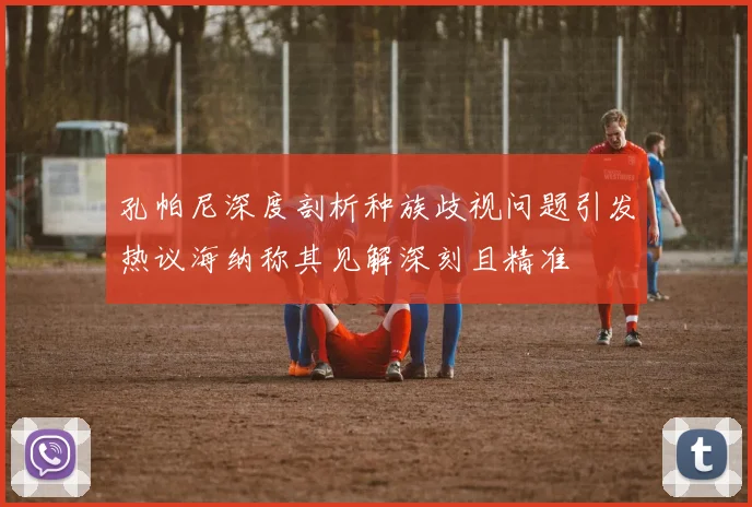 孔帕尼深度剖析种族歧视问题引发热议海纳称其见解深刻且精准