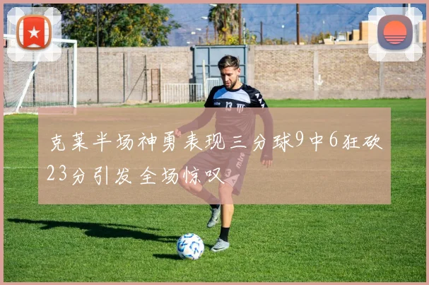 克莱半场神勇表现三分球9中6狂砍23分引发全场惊叹