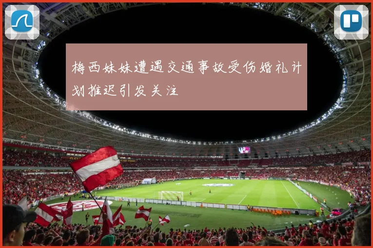 梅西妹妹遭遇交通事故受伤婚礼计划推迟引发关注