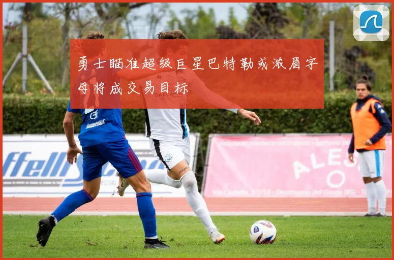 勇士瞄准超级巨星巴特勒或浓眉字母将成交易目标