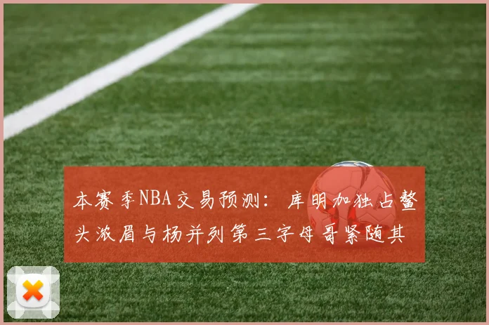 本赛季NBA交易预测：库明加独占鳌头浓眉与杨并列第三字母哥紧随其后小萨排名第五