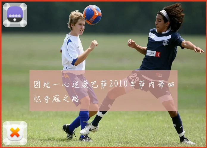 团结一心逆袭巴萨2010年萨内蒂回忆夺冠之路