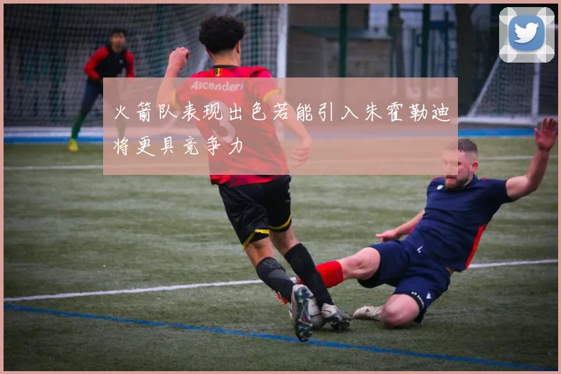 火箭队表现出色若能引入朱霍勒迪将更具竞争力