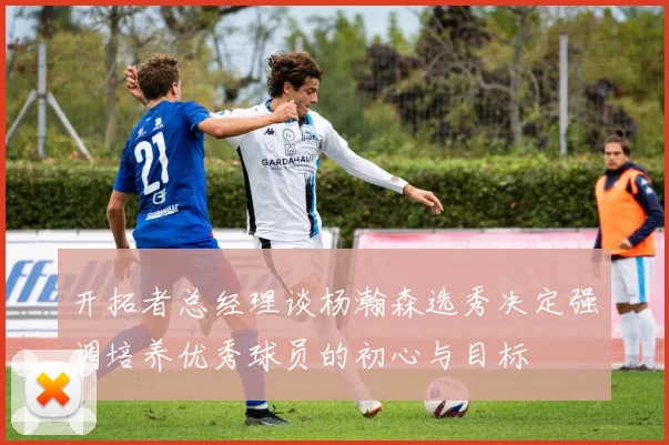 开拓者总经理谈杨瀚森选秀决定强调培养优秀球员的初心与目标