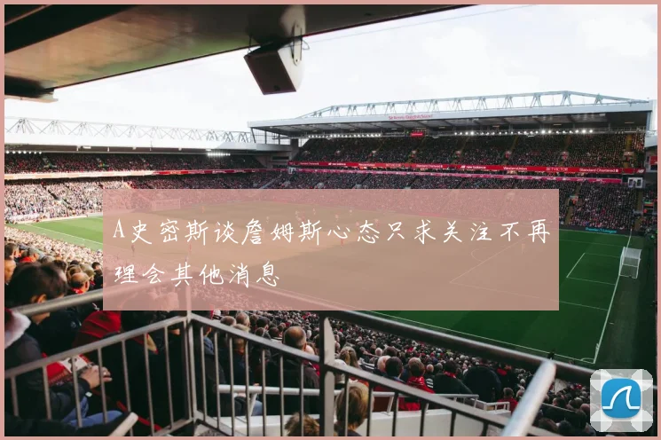 A史密斯谈詹姆斯心态只求关注不再理会其他消息