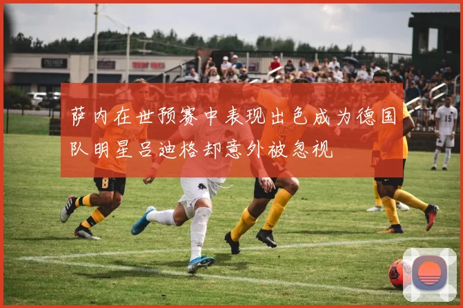 萨内在世预赛中表现出色成为德国队明星吕迪格却意外被忽视