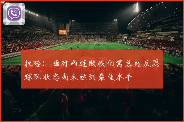 托哈：面对两连败我们需总结反思球队状态尚未达到最佳水平