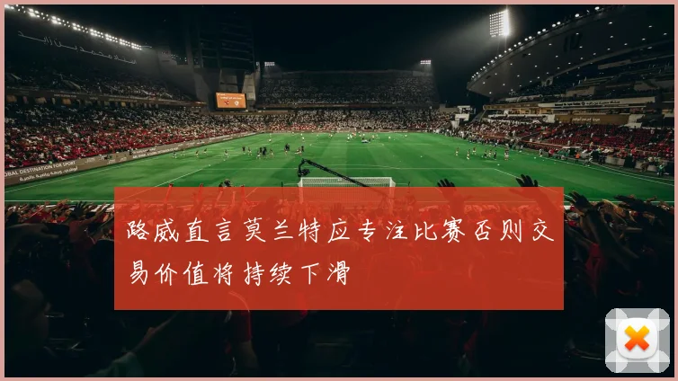 路威直言莫兰特应专注比赛否则交易价值将持续下滑