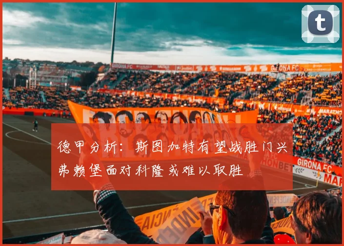 德甲分析：斯图加特有望战胜门兴弗赖堡面对科隆或难以取胜