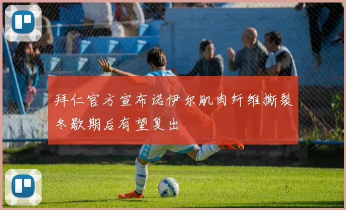 拜仁官方宣布诺伊尔肌肉纤维撕裂冬歇期后有望复出