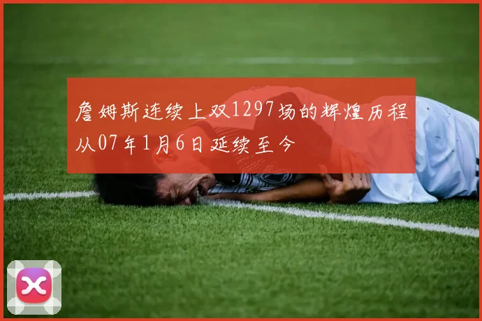 詹姆斯连续上双1297场的辉煌历程从07年1月6日延续至今