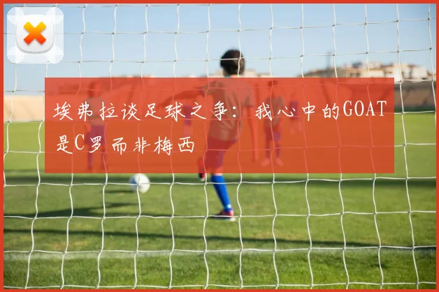 埃弗拉谈足球之争：我心中的GOAT是C罗而非梅西