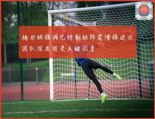 梅尔顿强调巴特勒缺阵需增强进攻团队深度将是关键因素