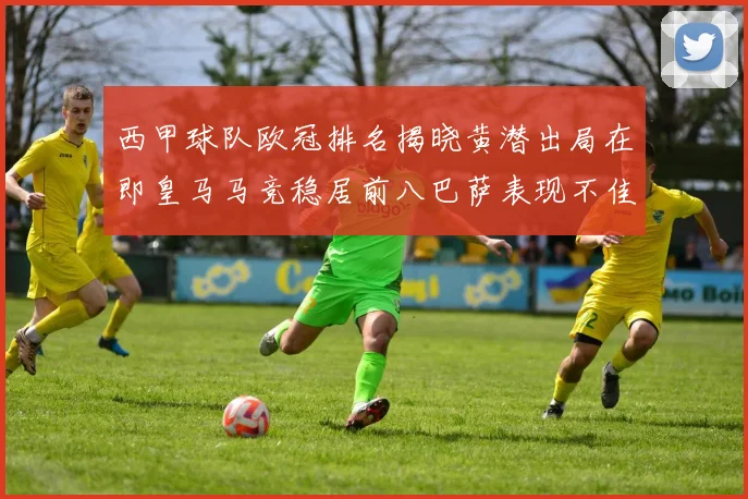西甲球队欧冠排名揭晓黄潜出局在即皇马马竞稳居前八巴萨表现不佳位列第十五