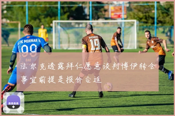 法尔克透露拜仁愿意谈判博伊转会事宜前提是报价合适