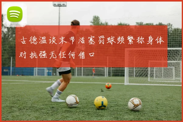 古德温谈末节活塞罚球频繁称身体对抗强无任何借口