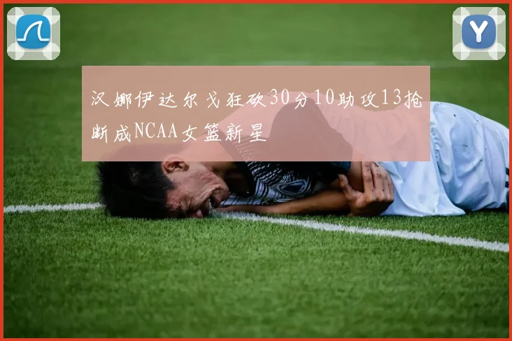 汉娜伊达尔戈狂砍30分10助攻13抢断成NCAA女篮新星