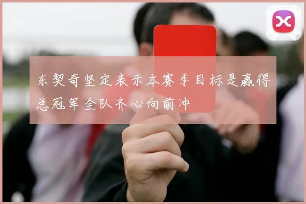 东契奇坚定表示本赛季目标是赢得总冠军全队齐心向前冲