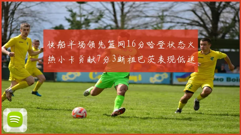 快船半场领先篮网16分哈登状态火热小卡贡献7分3断祖巴茨表现低迷