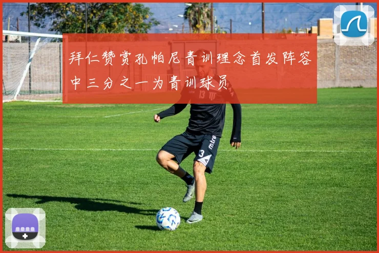 拜仁赞赏孔帕尼青训理念首发阵容中三分之一为青训球员