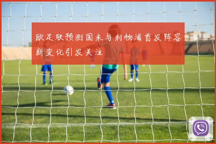 欧足联预测国米与利物浦首发阵容新变化引发关注